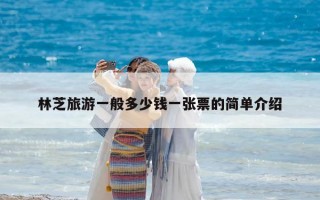 林芝旅游一般多少钱一张票的简单介绍