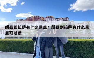 朗县到拉萨有什么景点？朗县到拉萨有什么景点可以玩