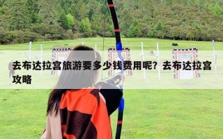 去布达拉宫旅游要多少钱费用呢？去布达拉宫攻略