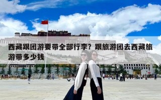 西藏跟团游要带全部行李？跟旅游团去西藏旅游带多少钱