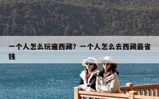 一个人怎么玩遍西藏？一个人怎么去西藏最省钱