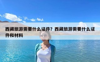 西藏旅游需要什么证件？西藏旅游需要什么证件和材料