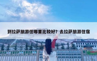 到拉萨旅游住哪里比较好？去拉萨旅游住宿