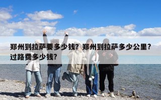 郑州到拉萨要多少钱？郑州到拉萨多少公里?过路费多少钱?