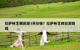 拉萨林芝跟团游3天价格？拉萨林芝四日游路线
