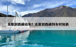 太原到西藏动车？太原到西藏列车时刻表