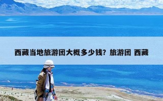 西藏当地旅游团大概多少钱？旅游团 西藏