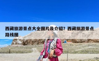 西藏旅游景点大全图片及介绍？西藏旅游景点路线图