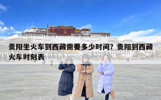 贵阳坐火车到西藏需要多少时间？贵阳到西藏火车时刻表