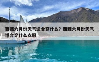西藏六月份天气适合穿什么？西藏六月份天气适合穿什么衣服