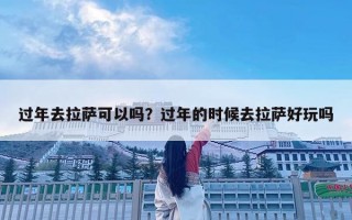 过年去拉萨可以吗？过年的时候去拉萨好玩吗