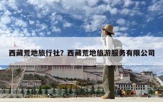 西藏荒地旅行社？西藏荒地旅游服务有限公司