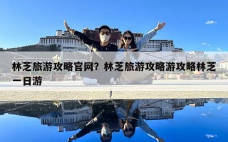 林芝旅游攻略官网？林芝旅游攻略游攻略林芝一日游