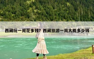 西藏玩一周花多钱？西藏旅游一周大概多少钱