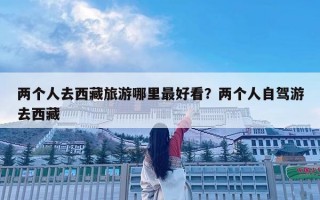 两个人去西藏旅游哪里最好看？两个人自驾游去西藏