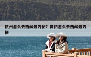 杭州怎么去西藏最方便？贵阳怎么去西藏最方便