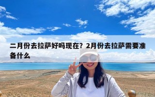 二月份去拉萨好吗现在？2月份去拉萨需要准备什么