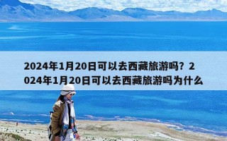 2024年1月20日可以去西藏旅游吗？2024年1月20日可以去西藏旅游吗为什么