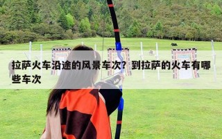 拉萨火车沿途的风景车次？到拉萨的火车有哪些车次