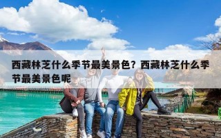 西藏林芝什么季节最美景色？西藏林芝什么季节最美景色呢