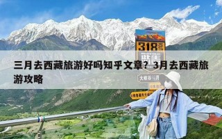 三月去西藏旅游好吗知乎文章？3月去西藏旅游攻略