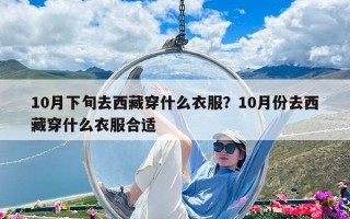 10月下旬去西藏穿什么衣服？10月份去西藏穿什么衣服合适