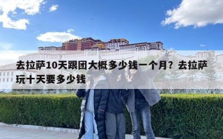 去拉萨10天跟团大概多少钱一个月？去拉萨玩十天要多少钱