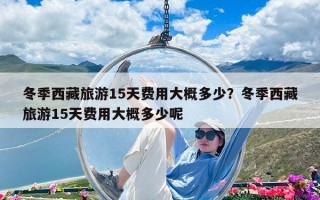 冬季西藏旅游15天费用大概多少？冬季西藏旅游15天费用大概多少呢