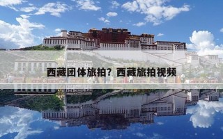 西藏团体旅拍？西藏旅拍视频
