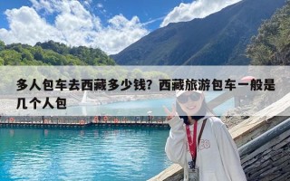 多人包车去西藏多少钱？西藏旅游包车一般是几个人包