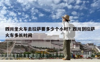 四川坐火车去拉萨要多少个小时？四川到拉萨火车多长时间