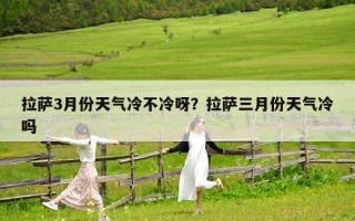 拉萨3月份天气冷不冷呀？拉萨三月份天气冷吗