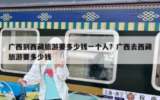 广西到西藏旅游要多少钱一个人？广西去西藏旅游要多少钱
