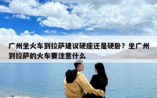 广州坐火车到拉萨建议硬座还是硬卧？坐广州到拉萨的火车要注意什么