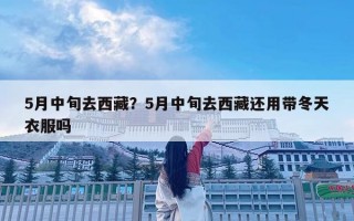 5月中旬去西藏？5月中旬去西藏还用带冬天衣服吗