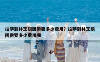 拉萨到林芝跟团需要多少费用？拉萨到林芝跟团需要多少费用呢