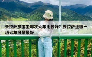 去拉萨旅游坐哪次火车比较好？去拉萨坐哪一趟火车风景最好