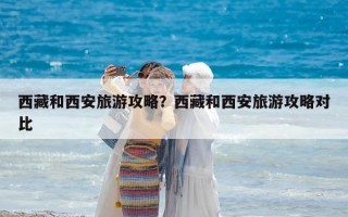 西藏和西安旅游攻略？西藏和西安旅游攻略对比