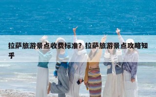 拉萨旅游景点收费标准？拉萨旅游景点攻略知乎
