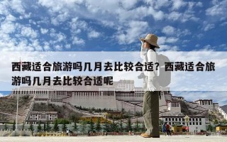 西藏适合旅游吗几月去比较合适？西藏适合旅游吗几月去比较合适呢
