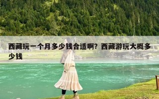西藏玩一个月多少钱合适啊？西藏游玩大概多少钱