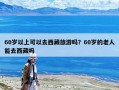 60岁以上可以去西藏旅游吗？60岁的老人能去西藏吗