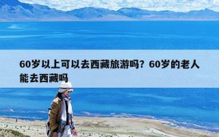 60岁以上可以去西藏旅游吗？60岁的老人能去西藏吗