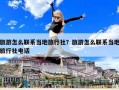 旅游怎么联系当地旅行社？旅游怎么联系当地旅行社电话