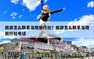 旅游怎么联系当地旅行社？旅游怎么联系当地旅行社电话