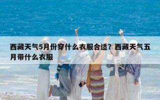 西藏天气5月份穿什么衣服合适？西藏天气五月带什么衣服