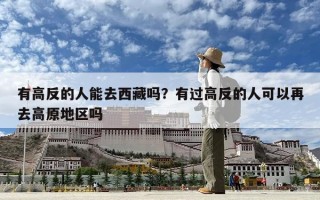 有高反的人能去西藏吗？有过高反的人可以再去高原地区吗