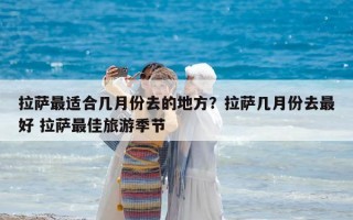 拉萨最适合几月份去的地方？拉萨几月份去最好 拉萨最佳旅游季节
