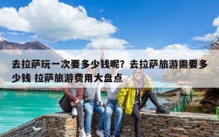 去拉萨玩一次要多少钱呢？去拉萨旅游需要多少钱 拉萨旅游费用大盘点