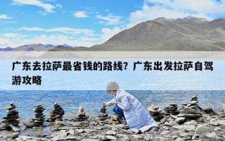 广东去拉萨最省钱的路线？广东出发拉萨自驾游攻略